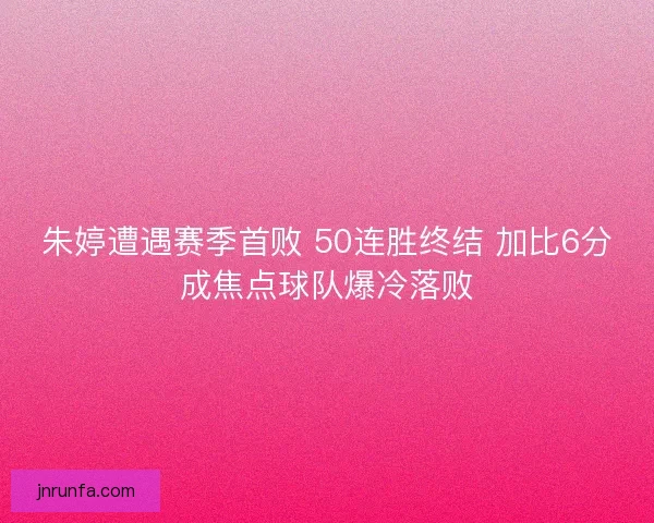 朱婷遭遇赛季首败 50连胜终结 加比6分成焦点球队爆冷落败