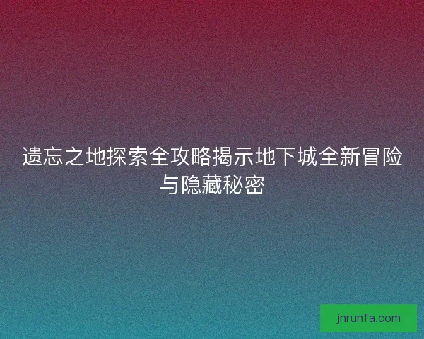 遗忘之地探索全攻略揭示地下城全新冒险与隐藏秘密