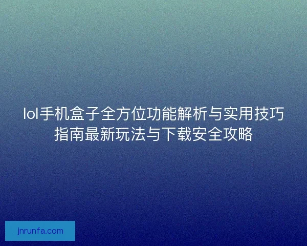 lol手机盒子全方位功能解析与实用技巧指南最新玩法与下载安全攻略