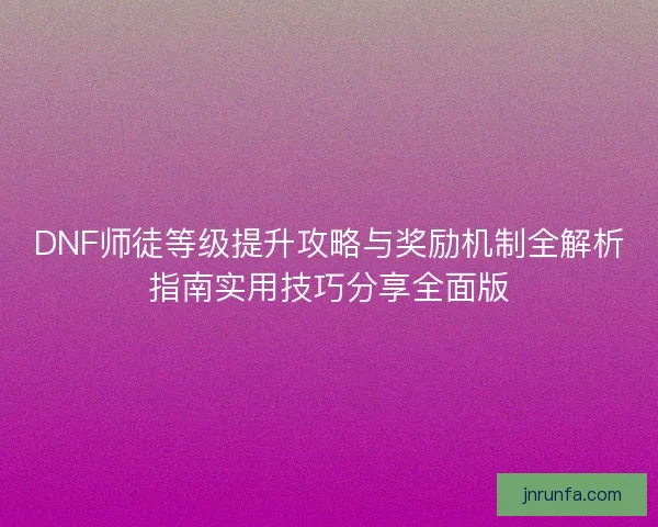 DNF师徒等级提升攻略与奖励机制全解析指南实用技巧分享全面版