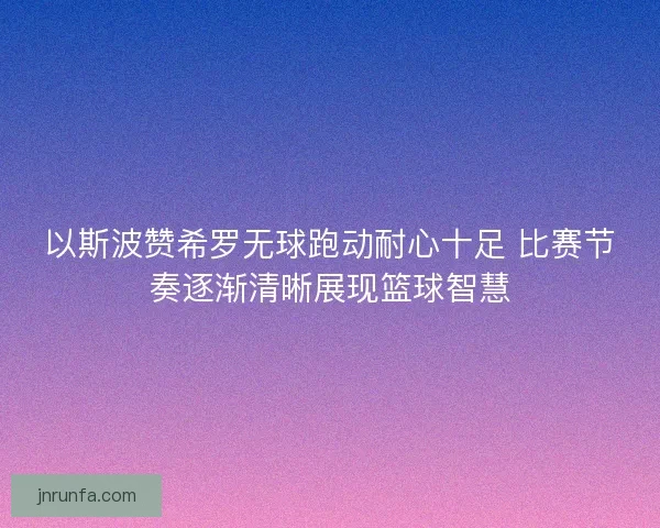 以斯波赞希罗无球跑动耐心十足 比赛节奏逐渐清晰展现篮球智慧