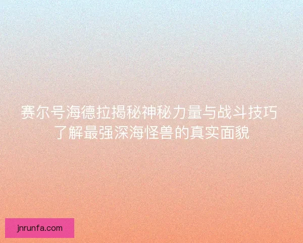 赛尔号海德拉揭秘神秘力量与战斗技巧 了解最强深海怪兽的真实面貌