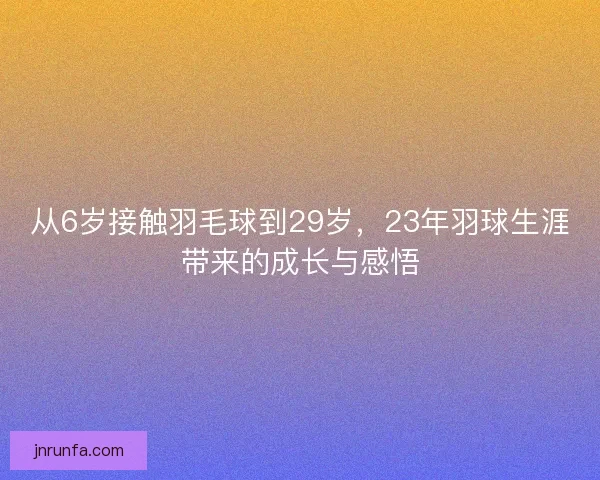 从6岁接触羽毛球到29岁，23年羽球生涯带来的成长与感悟