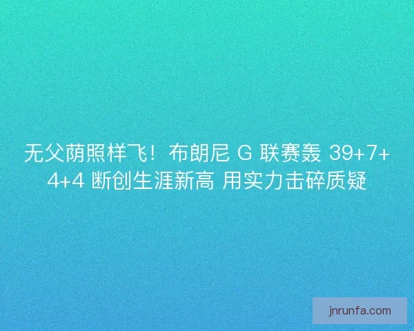 无父荫照样飞！布朗尼 G 联赛轰 39+7+4+4 断创生涯新高 用实力击碎质疑