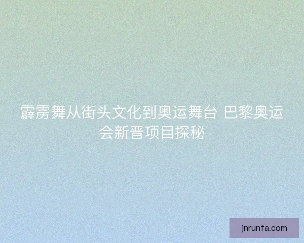 霹雳舞从街头文化到奥运舞台 巴黎奥运会新晋项目探秘