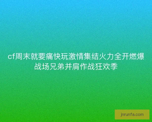 cf周末就要痛快玩激情集结火力全开燃爆战场兄弟并肩作战狂欢季