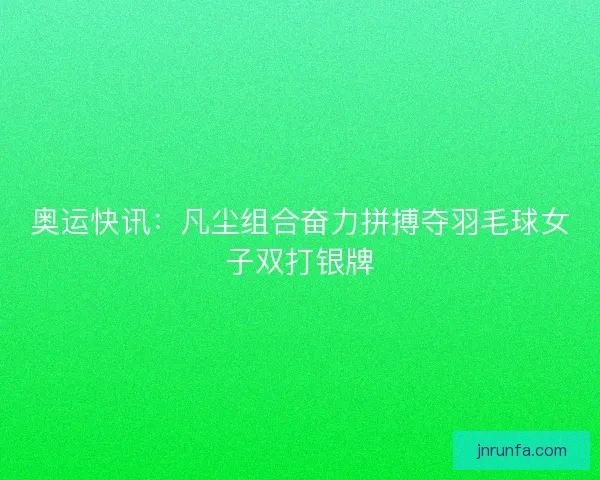 奥运快讯：凡尘组合奋力拼搏夺羽毛球女子双打银牌