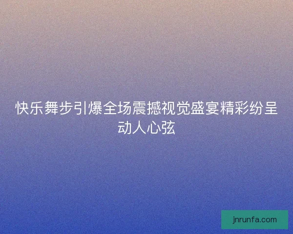 快乐舞步引爆全场震撼视觉盛宴精彩纷呈动人心弦